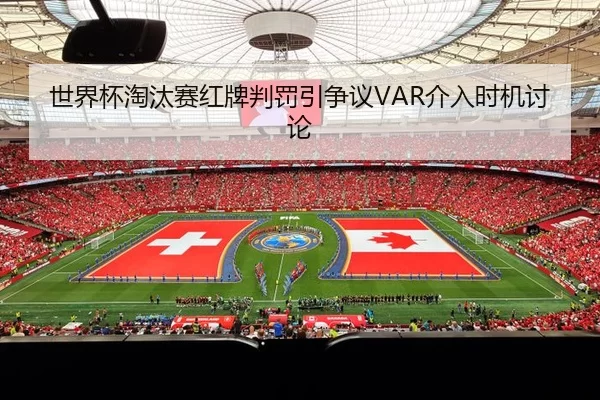 世界杯淘汰赛红牌判罚引争议VAR介入时机讨论