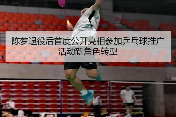 陈梦退役后首度公开亮相参加乒乓球推广活动新角色转型